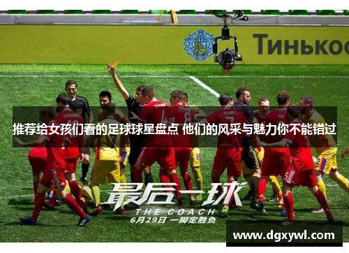 推荐给女孩们看的足球球星盘点 他们的风采与魅力你不能错过