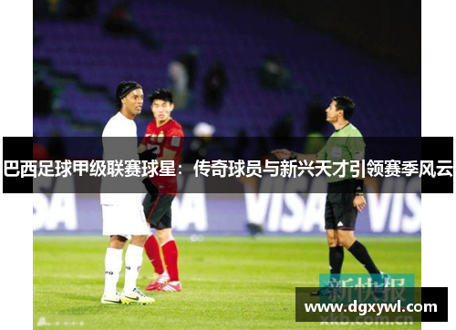 巴西足球甲级联赛球星：传奇球员与新兴天才引领赛季风云