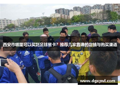 西安市哪里可以买到足球星卡？推荐几家靠谱的店铺与购买渠道